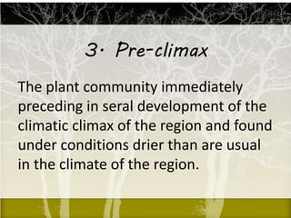 3. Pre-climax
The plant community immediately
preceding in seral development of the
climatic climax of the region and found
under conditions drier than are usual
in the climate of the region.
 