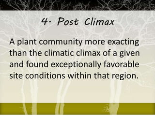 4. Post Climax
A plant community more exacting
than the climatic climax of a given
and found exceptionally favorable
site conditions within that region.
 
