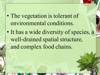• The vegetation is tolerant of
environmental conditions.
• It has a wide diversity of species, a
well-drained spatial structure,
and complex food chains.
 