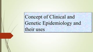 Concept of Clinical and
Genetic Epidemiology and
their uses
 