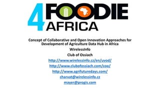 Concept of Collaborative and Open Innovation Approaches for
Development of Agriculture Data Hub in Africa
WirelessInfo
Club of Ossiach
http://www.wirelessinfo.cz/en/uvod/
http://www.clubofossiach.com/coo/
http://www.agrifuturedays.com/
charvat@wirelessinfo.cz
mayer@progis.com
 