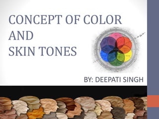 CONCEPT OF COLOR
AND
SKIN TONES
BY: DEEPATI SINGH
 