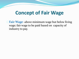 Concept of Fair Wage 
 Fair Wage -above minimum wage but below living 
wage; fair wage to be paid based on capacity of 
industry to pay. 
 