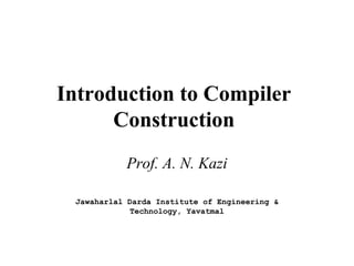 Introduction to Compiler
Construction
Prof. A. N. Kazi
Jawaharlal Darda Institute of Engineering &
Technology, Yavatmal
 
