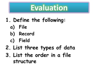 Evaluation
1. Define the following:
a) File
b) Record
c) Field

2. List three types of data
3. List the order in a file
structure

 