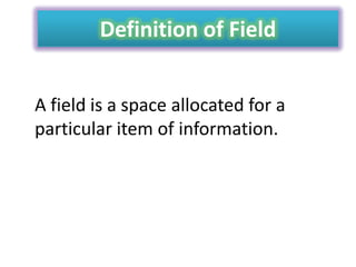 Definition of Field
A field is a space allocated for a
particular item of information.

 