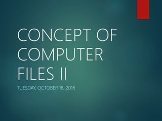 CONCEPT OF
COMPUTER
FILES II
TUESDAY, OCTOBER 18, 2016
 