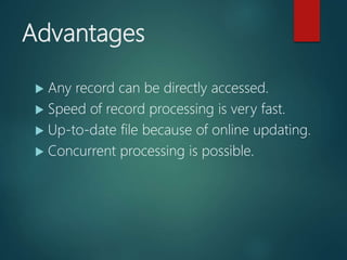 Advantages
 Any record can be directly accessed.
 Speed of record processing is very fast.
 Up-to-date file because of online updating.
 Concurrent processing is possible.
 