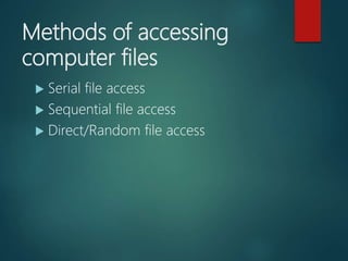 Methods of accessing
computer files
 Serial file access
 Sequential file access
 Direct/Random file access
 