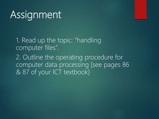 Assignment
1. Read up the topic: “handling
computer files”.
2. Outline the operating procedure for
computer data processing [see pages 86
& 87 of your ICT textbook]
 