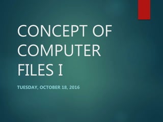 CONCEPT OF
COMPUTER
FILES I
TUESDAY, OCTOBER 18, 2016
 