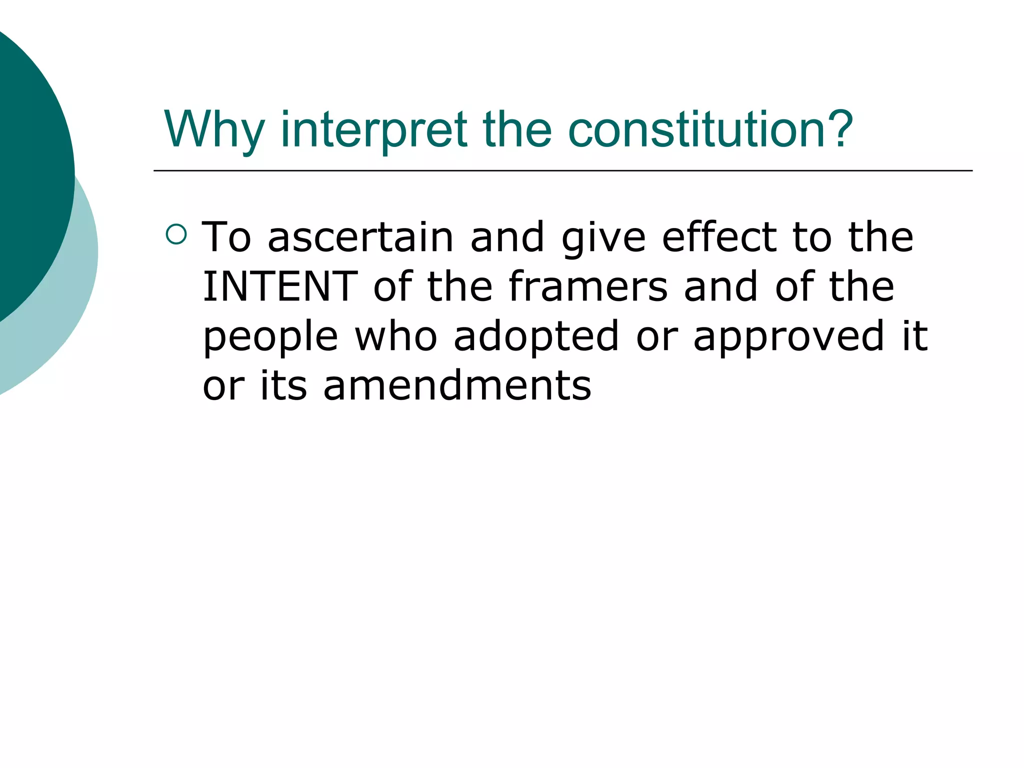 Why interpret the constitution? To ascertain and give effect to the INTENT of the framers and of the people who adopted or approved it or its amendments 