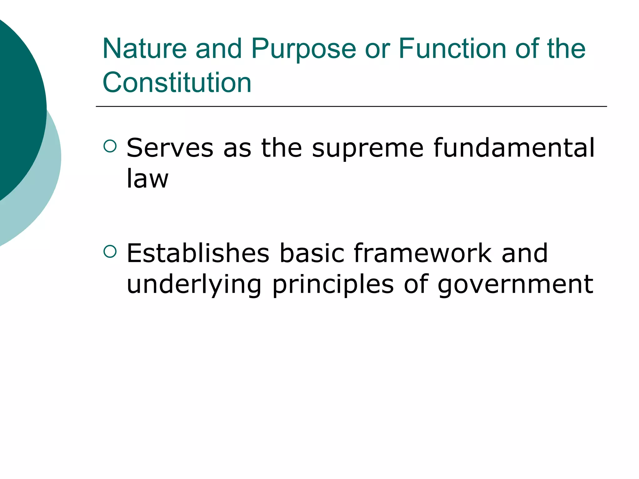 Nature and Purpose or Function of the Constitution Serves as the supreme fundamental law Establishes basic framework and underlying principles of government 
