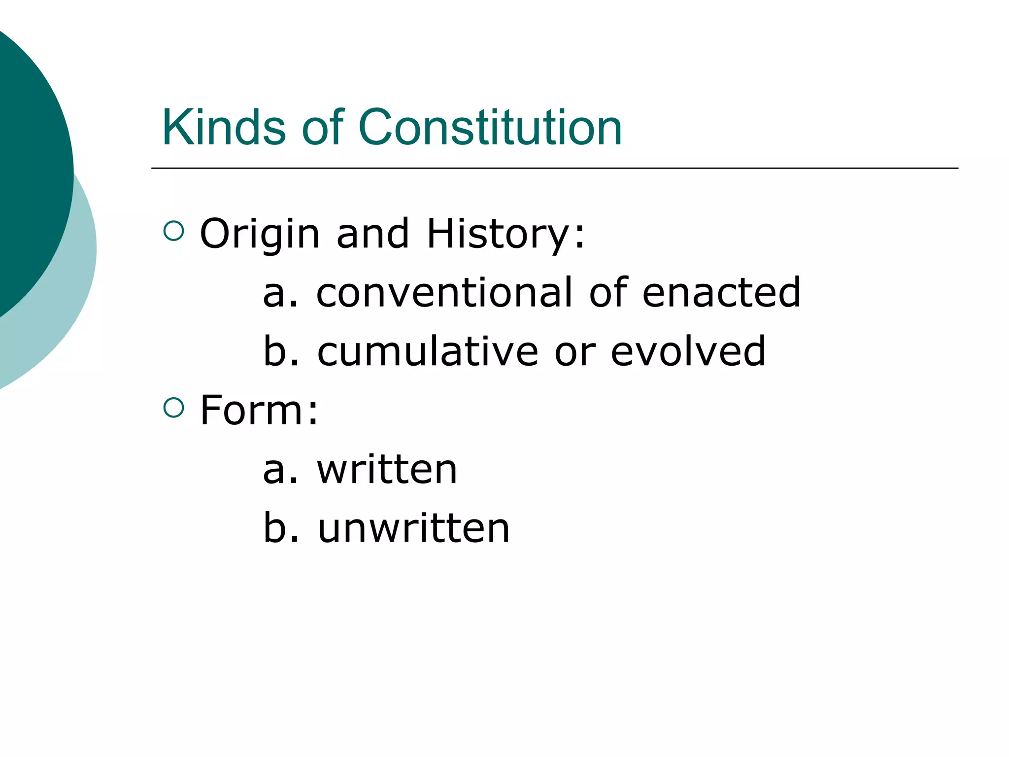 Kinds of Constitution Origin and History: a. conventional of enacted b. cumulative or evolved Form: a. written b. unwritten 