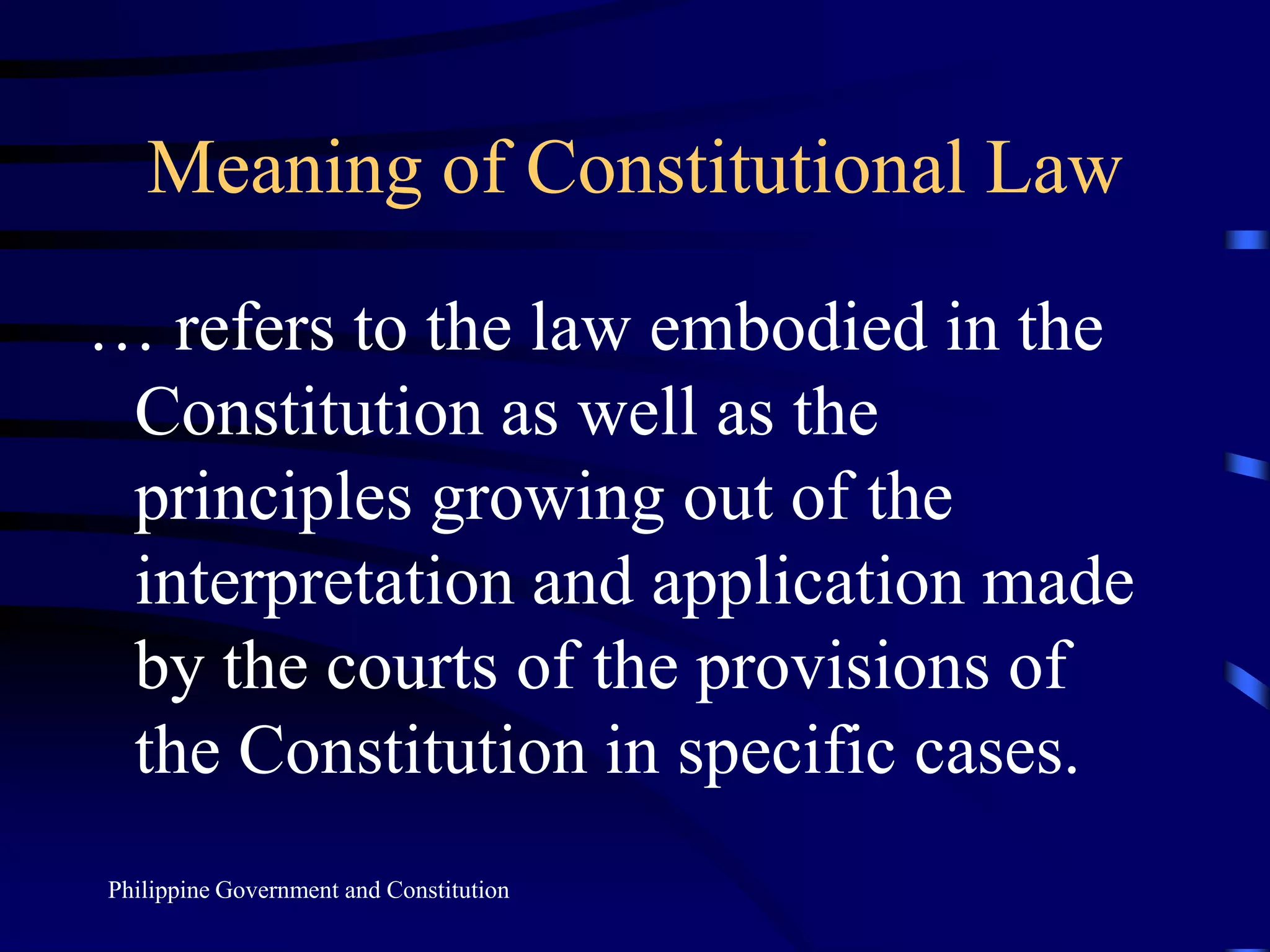 Meaning of Constitutional Law… refers to the law embodied in the Constitution as well as the principles growing out of the interpretation and application made by the courts of the provisions of the Constitution in specific cases.Philippine Government and Constitution