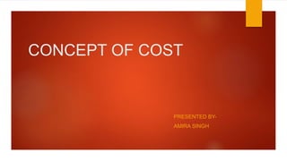 CONCEPT OF COST
PRESENTED BY-
AMIRA SINGH
 