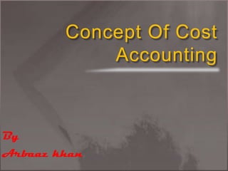 Concept Of Cost Accounting ,[object Object],By ,[object Object],Arbaaz khan,[object Object]