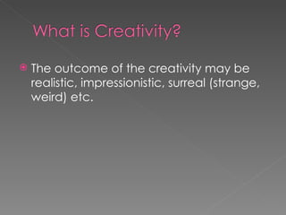 The outcome of the creativity may be realistic, impressionistic, surreal (strange, weird) etc. 