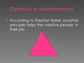 According to Stephen Baker, pyramid principle helps the creative people  in their job. 