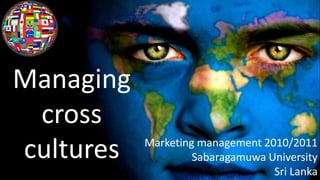 Managing
cross
cultures Marketing management 2010/2011
Sabaragamuwa University
Sri Lanka
 
