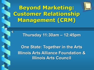 Beyond Marketing:
Customer Relationship
Management (CRM)
Thursday 11:30am – 12:45pm
One State: Together in the Arts
Illinois Arts Alliance Foundation &
Illinois Arts Council
 
