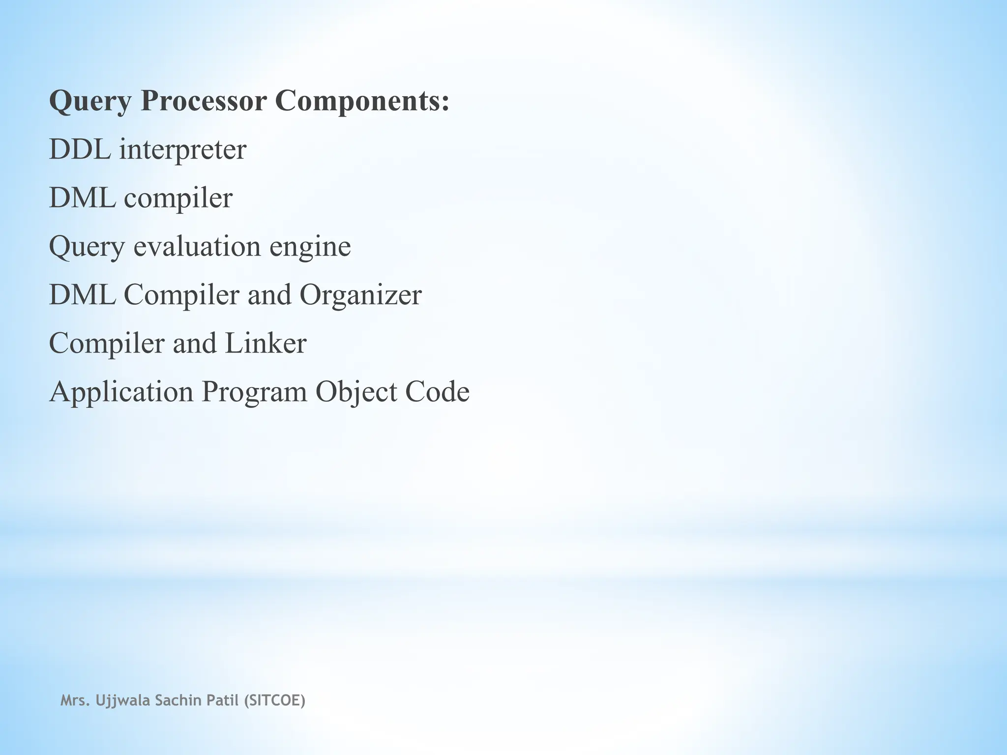 Query Processor Components:
DDL interpreter
DML compiler
Query evaluation engine
DML Compiler and Organizer
Compiler and Linker
Application Program Object Code
Mrs. Ujjwala Sachin Patil (SITCOE)
 