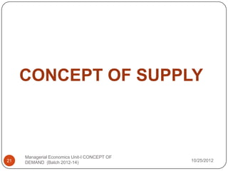 CONCEPT OF SUPPLY



     Managerial Economics Unit-I CONCEPT OF
21   DEMAND (Batch 2012-14)                   10/25/2012
 