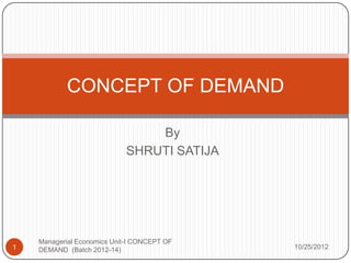 CONCEPT OF DEMAND

                                By
                            SHRUTI SATIJA




    Managerial Economics Unit-I CONCEPT OF
1   DEMAND (Batch 2012-14)                   10/25/2012
 