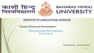 INSTITUTE OF AGRICULTURAL SCIENCES
‘’Concept Of Democratic Decentralization’’
Rural Agricultural Work Experience
EXT-411(0+4)
Presented by:- Kumar Harsh
01-09-2018
1
 