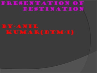 PRESENTATION OF
DESTINATION
BY-ANIL
KUMAR(btm-1)
 