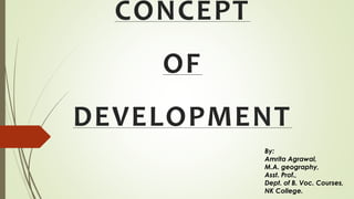 CONCEPT
OF
DEVELOPMENT
By:
Amrita Agrawal,
M.A. geography,
Asst. Prof.,
Dept. of B. Voc. Courses,
NK College.
 