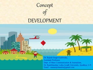 Concept
of
DEVELOPMENT
Dr. Rajesh Singh Kushwaha,
Assistant Professor,
Dept. of Mass Communication & Journalism,
Dr. RamManohar Lohia Avadh University, Ayodhya, U.P.
Email : manurajchandra@gmail.com
 