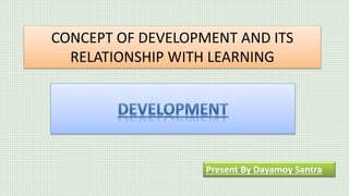 CONCEPT OF DEVELOPMENT AND ITS
RELATIONSHIP WITH LEARNING
Present By Dayamoy Santra
 