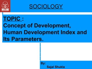 SOCIOLOGY
TOPIC :
Concept of Development,
Human Development Index and
Its Parameters.

By:
Sajal Shukla

 