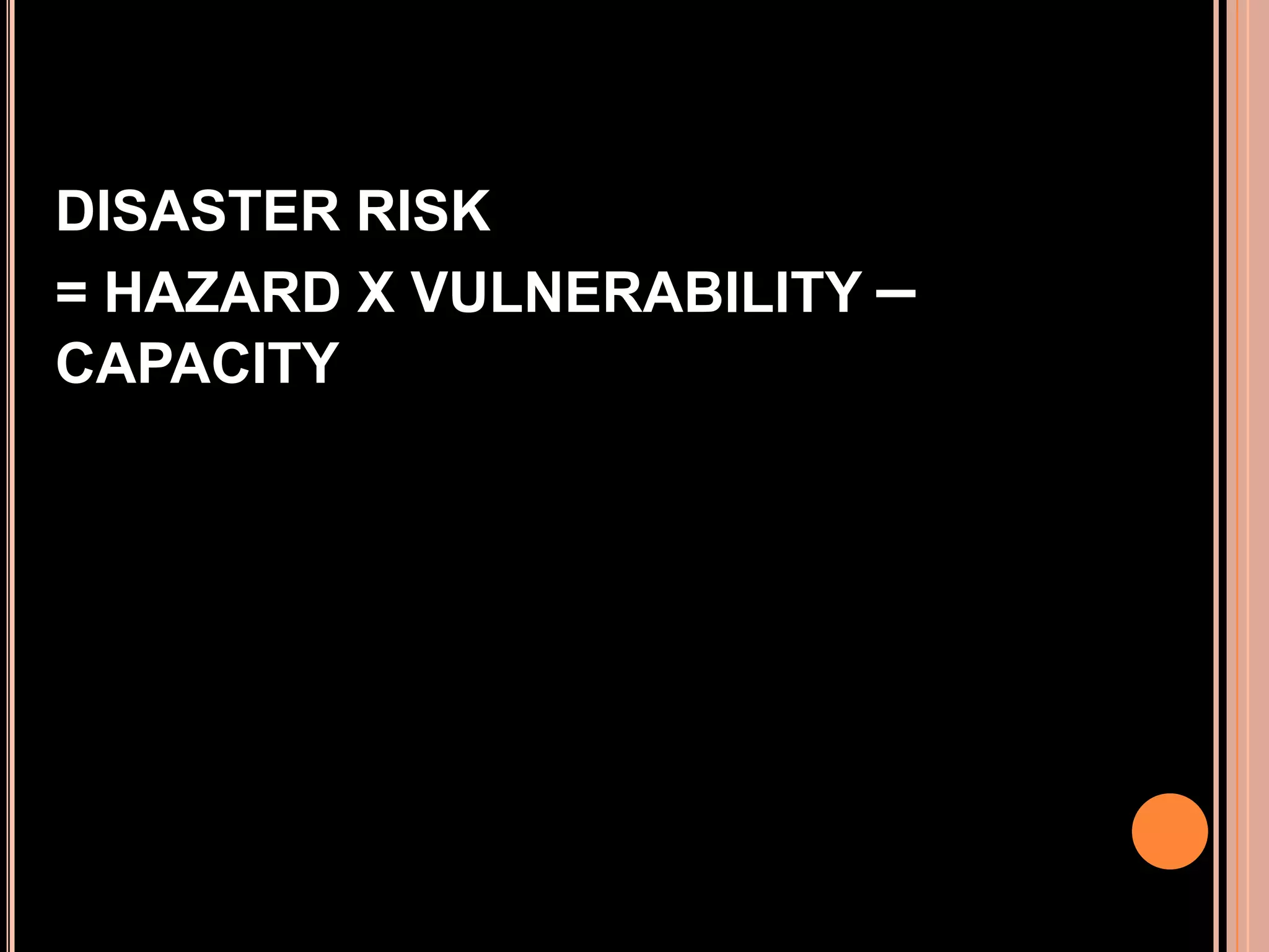 DISASTER RISK
= HAZARD X VULNERABILITY –
CAPACITY

 