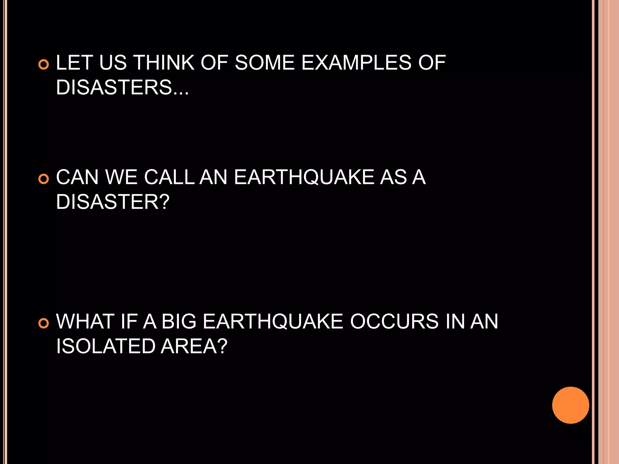 

LET US THINK OF SOME EXAMPLES OF
DISASTERS...



CAN WE CALL AN EARTHQUAKE AS A
DISASTER?



WHAT IF A BIG EARTHQUAKE OCCURS IN AN
ISOLATED AREA?

 