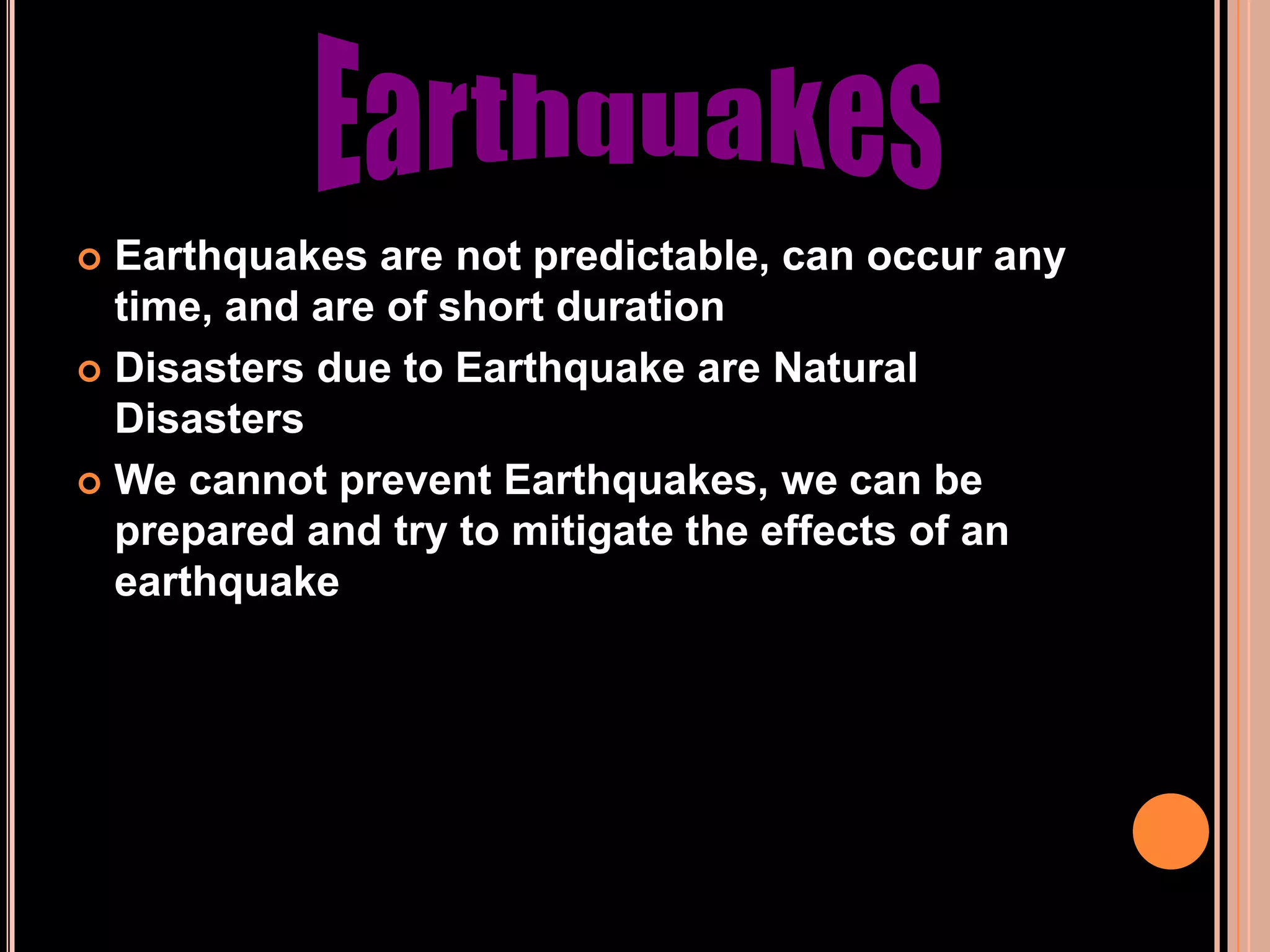 Earthquakes are not predictable, can occur any
time, and are of short duration
 Disasters due to Earthquake are Natural
Disasters
 We cannot prevent Earthquakes, we can be
prepared and try to mitigate the effects of an
earthquake


 
