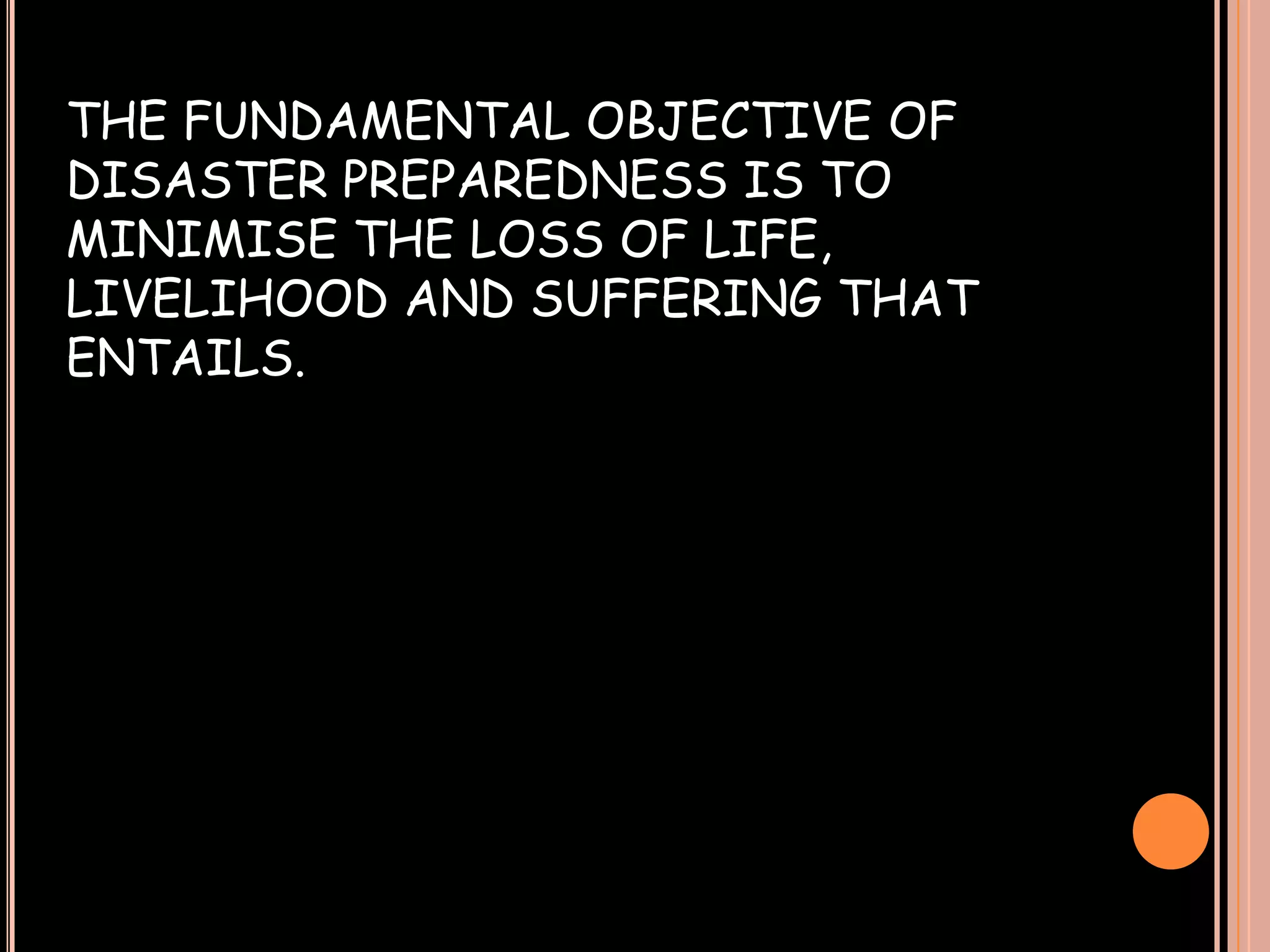 THE FUNDAMENTAL OBJECTIVE OF
DISASTER PREPAREDNESS IS TO
MINIMISE THE LOSS OF LIFE,
LIVELIHOOD AND SUFFERING THAT
ENTAILS.

 