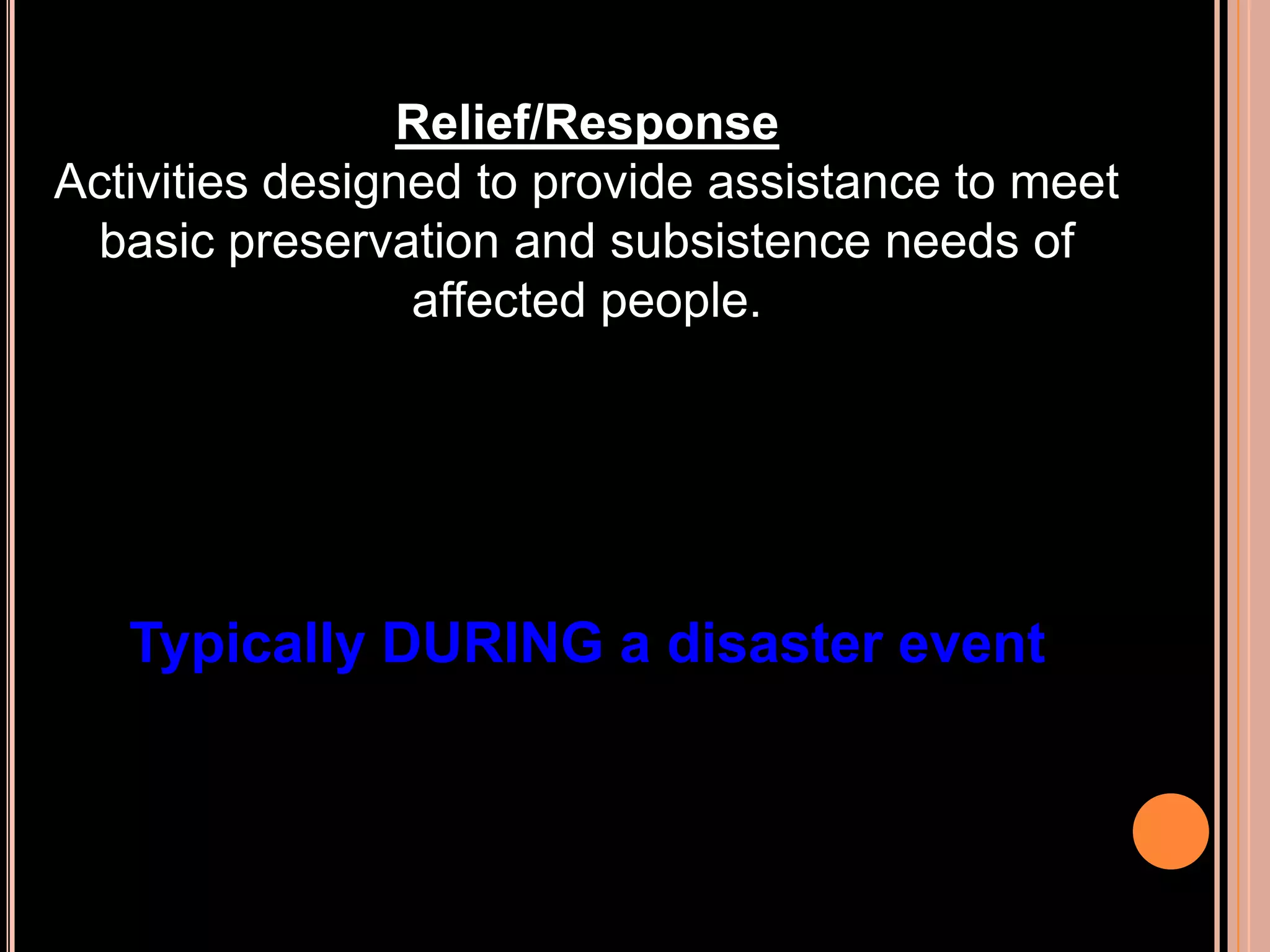 Relief/Response
Activities designed to provide assistance to meet
basic preservation and subsistence needs of
affected people.

Typically DURING a disaster event

 