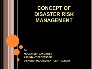 CONCEPT OF
DISASTER RISK
MANAGEMENT

BY:
MOLVAREEN LANGSTIEH
ASSISTANT PROFESSOR,
DISASTER MANAGEMENT CENTRE, MATI.

 