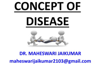 CONCEPT OF
DISEASE
DR. MAHESWARI JAIKUMAR
maheswarijaikumar2103@gmail.com
 