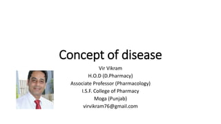 Concept of disease
Vir Vikram
H.O.D (D.Pharmacy)
Associate Professor (Pharmacology)
I.S.F. College of Pharmacy
Moga (Punjab)
virvikram76@gmail.com
 
