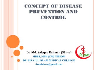 CONCEPT OF DISEASE
PREVENTION AND
CONTROL
Dr. Md. Salequr Rahman (Shuvo)
MBBS, MPH (CM) NIPSOM
DR. SIRAJUL ISLAM MEDICAL COLLEGE
drmdshuvo@gmail.com
 