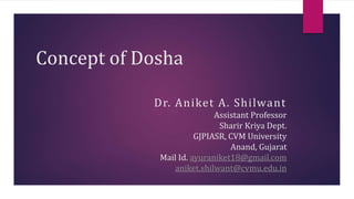 Concept of Dosha
Dr. Aniket A. Shilwant
Assistant Professor
Sharir Kriya Dept.
GJPIASR, CVM University
Anand, Gujarat
Mail Id. ayuraniket18@gmail.com
aniket.shilwant@cvmu.edu.in
 