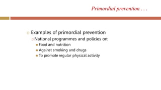 Primordial prevention . . .
 Examples of primordial prevention
🞑 National programmes and policies on:
 Food and nutrition
 Against smoking and drugs
 To promote regular physical activity
 