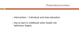 Primordial prevention . . .
 Intervention – Individual and mass education
 Has to start in childhood when health risk
behaviour begins
 