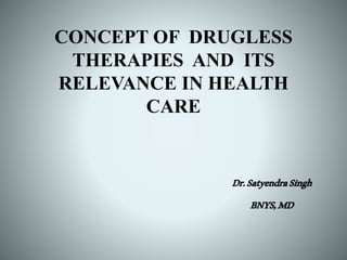 CONCEPT OF DRUGLESS
THERAPIES AND ITS
RELEVANCE IN HEALTH
CARE
Dr.SatyendraSingh
BNYS,MD
 
