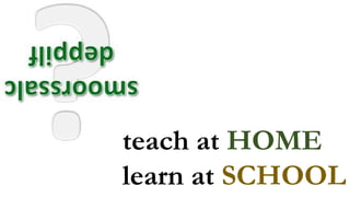 teach at HOME
learn at SCHOOL
 