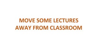MOVE SOME LECTURES
AWAY FROM CLASSROOM
 