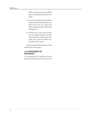 IAEE MANUAL


                    Where soft soils cannot be avoided,
                    special strengthening must be pro-
                    vided.

                 (v) Care must be taken that all materials
                     used are of good quality, and are pro-
                     tected from rain, sun, insects and
                     other weakening actions, so that their
                     strength lasts.

                (vi) Unreinforced earth and masonry
                     have no reliable strength in tension,
                     and are brittle in compression. Gen-
                     erally, they must be suitably rein-
                     forced by steel or wood.

                  These principles will be discussed and
              illustrated in this Chapter.

              3.2 CATEGORIES OF
              BUILDINGS
              For categorising the buildings with the
              purpose of achieving seismic resistance at




2
 
